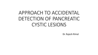 APPROACH TO ACCIDENTAL
DETECTION OF PANCREATIC
CYSTIC LESIONS
Dr. Rajesh Rimal
 