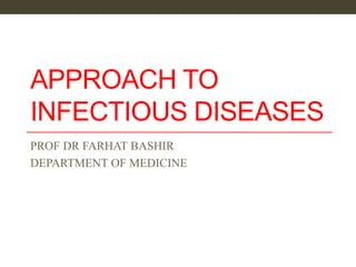 APPROACH TO
INFECTIOUS DISEASES
PROF DR FARHAT BASHIR
DEPARTMENT OF MEDICINE
 