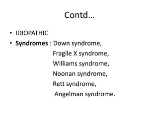 Contd…
• IDIOPATHIC
• Syndromes : Down syndrome,
Fragile X syndrome,
Williams syndrome,
Noonan syndrome,
Rett syndrome,
Angelman syndrome.
 