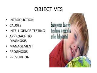 OBJECTIVES
• INTRODUCTION
• CAUSES
• INTELLIGENCE TESTING
• APPROACH TO
DIAGNOSIS
• MANAGEMENT
• PROGNOSIS
• PREVENTION
 