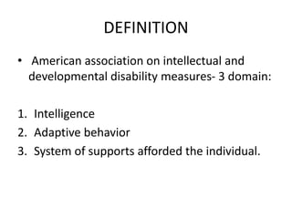 DEFINITION
• American association on intellectual and
developmental disability measures- 3 domain:
1. Intelligence
2. Adaptive behavior
3. System of supports afforded the individual.
 