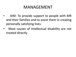 MANAGEMENT
• AIM- To provide support to people with MR
and their families and to assist them in creating
personally satisfying lives.
• Most causes of intellectual disability are not
treated directly
 