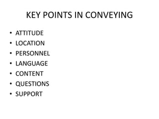KEY POINTS IN CONVEYING
• ATTITUDE
• LOCATION
• PERSONNEL
• LANGUAGE
• CONTENT
• QUESTIONS
• SUPPORT
 