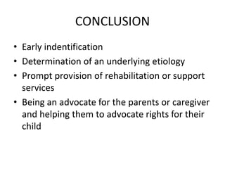 CONCLUSION
• Early indentification
• Determination of an underlying etiology
• Prompt provision of rehabilitation or support
services
• Being an advocate for the parents or caregiver
and helping them to advocate rights for their
child
 