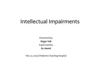 Intellectual Impairments
Presented by;
Rizgar Taib

Supervised by;
Dr. Hamid
Feb. 27, 2014 | Pediatrics Teaching Hospital

 