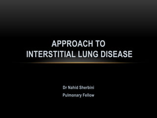 APPROACH TO
INTERSTITIAL LUNG DISEASE


        Dr Nahid Sherbini
        Pulmonary Fellow
 