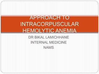 DR BIKAL LAMICHHANE
INTERNAL MEDICINE
NAMS
APPROACH TO
INTRACORPUSCULAR
HEMOLYTIC ANEMIA
 