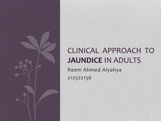 Reem Ahmed Alyahya
212522156
CLINICAL APPROACH TO
JAUNDICE IN ADULTS
 