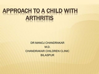 APPROACH TO A CHILD WITH
ARTHRITIS
DR MANOJ CHANDRAKAR
M.D.
CHANDRAKAR CHILDREN CLINIC
BILASPUR
 