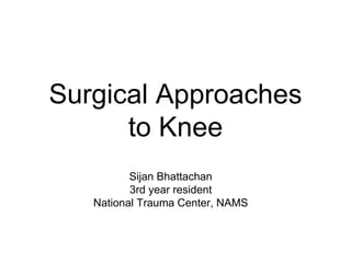 Surgical Approaches
to Knee
Sijan Bhattachan
3rd year resident
National Trauma Center, NAMS
 