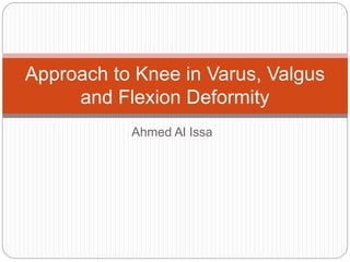 Ahmed Al Issa
Approach to Knee in Varus, Valgus
and Flexion Deformity
 