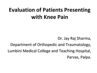 Evaluation of Patients Presenting
with Knee Pain
Dr. Jay Raj Sharma,
Department of Orthopedic and Traumatology,
Lumbini Medical College and Teaching Hospital,
Parvas, Palpa.
 