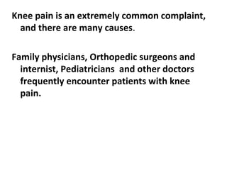 Knee pain is an extremely common complaint,
and there are many causes.
Family physicians, Orthopedic surgeons and
internist, Pediatricians and other doctors
frequently encounter patients with knee
pain.
 