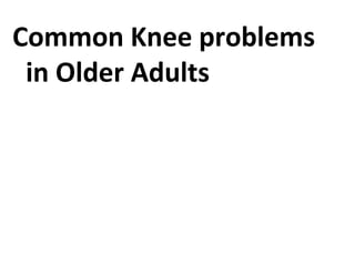 Common Knee problems
in Older Adults
 