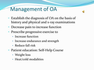 Management of OA
• Establish the diagnosis of OA on the basis of
history and physical and x-ray examinations
• Decrease pain to increase function
• Prescribe progressive exercise to
• Increase function
• Increase endurance and strength
• Reduce fall risk
• Patient education: Self-Help Course
• Weight loss
• Heat/cold modalities
 