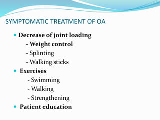 SYMPTOMATIC TREATMENT OF OA
 Decrease of joint loading
- Weight control
- Splinting
- Walking sticks
 Exercises
- Swimming
- Walking
- Strengthening
 Patient education
 