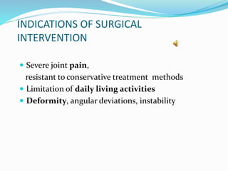 INDICATIONS OF SURGICAL
INTERVENTION
 Severe joint pain,
resistant to conservative treatment methods
 Limitation of daily living activities
 Deformity, angular deviations, instability
 