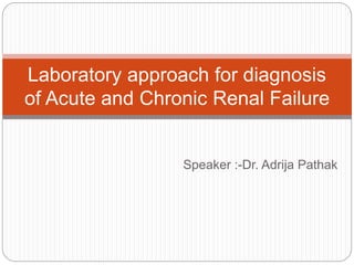 Laboratory approach for diagnosis 
of Acute and Chronic Renal Failure 
Speaker :-Dr. Adrija Pathak 
 
