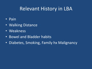 Relevant History in LBA
• Pain
• Walking Distance
• Weakness
• Bowel and Bladder habits
• Diabetes, Smoking, Family hx Malignancy
 