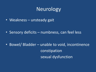 Neurology
• Weakness – unsteady gait
• Sensory deficits – numbness, can feel less
• Bowel/ Bladder – unable to void, incontinence
constipation
sexual dysfunction
 