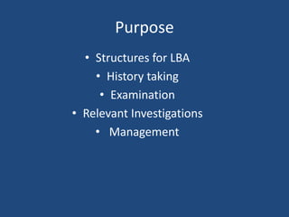 Purpose
• Structures for LBA
• History taking
• Examination
• Relevant Investigations
• Management
 