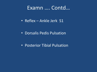 Examn …. Contd…
• Reflex – Ankle Jerk S1
• Dorsalis Pedis Pulsation
• Posterior Tibial Pulsation
 