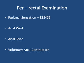Per – rectal Examination
• Perianal Sensation – S3S4S5
• Anal Wink
• Anal Tone
• Voluntary Anal Contraction
 