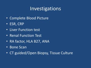 Investigations
• Complete Blood Picture
• ESR, CRP
• Liver Function test
• Renal Function Test
• RA factor, HLA B27, ANA
• Bone Scan
• CT guided/Open Biopsy, Tissue Culture
 