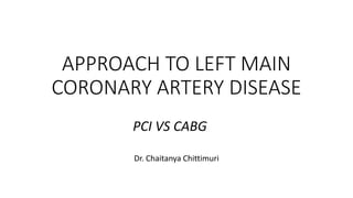 APPROACH TO LEFT MAIN
CORONARY ARTERY DISEASE
Dr. Chaitanya Chittimuri
PCI VS CABG
 