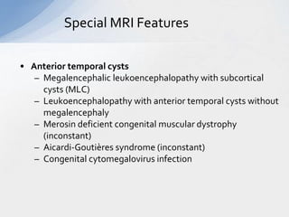Special MRI Features
• Anterior temporal cysts
– Megalencephalic leukoencephalopathy with subcortical
cysts (MLC)
– Leukoencephalopathy with anterior temporal cysts without
megalencephaly
– Merosin deficient congenital muscular dystrophy
(inconstant)
– Aicardi-Goutières syndrome (inconstant)
– Congenital cytomegalovirus infection
 