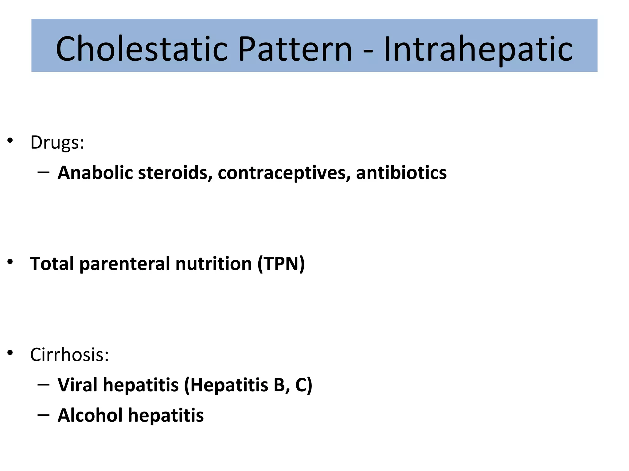 Cholestatic Pattern - Intrahepatic
• Drugs:
– Anabolic steroids, contraceptives, antibiotics
• Total parenteral nutrition (TPN)
• Cirrhosis:
– Viral hepatitis (Hepatitis B, C)
– Alcohol hepatitis
 