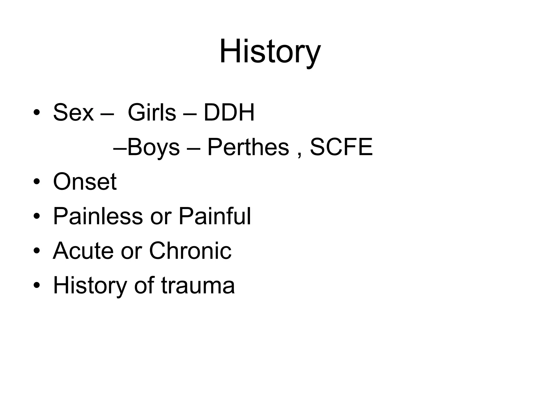 History
• Sex – Girls – DDH
–Boys – Perthes , SCFE
• Onset
• Painless or Painful
• Acute or Chronic
• History of trauma
 