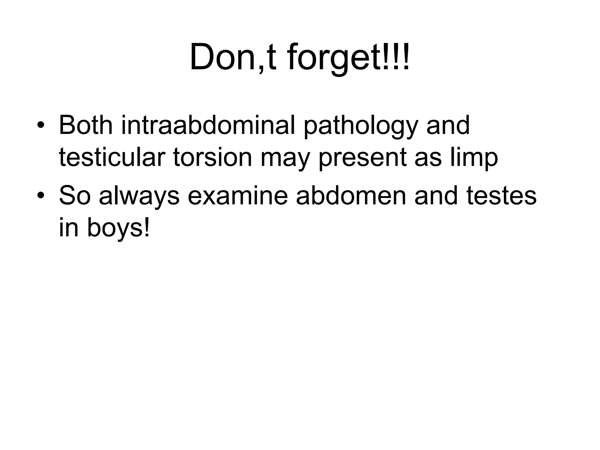 Don,t forget!!!
• Both intraabdominal pathology and
testicular torsion may present as limp
• So always examine abdomen and testes
in boys!
 