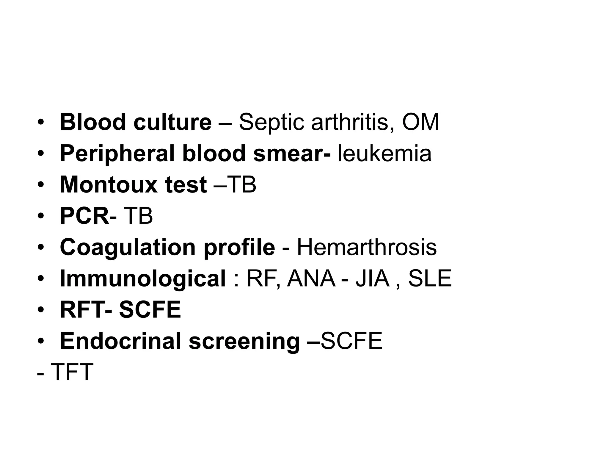 • Blood culture – Septic arthritis, OM
• Peripheral blood smear- leukemia
• Montoux test –TB
• PCR- TB
• Coagulation profile - Hemarthrosis
• Immunological : RF, ANA - JIA , SLE
• RFT- SCFE
• Endocrinal screening –SCFE
- TFT
 