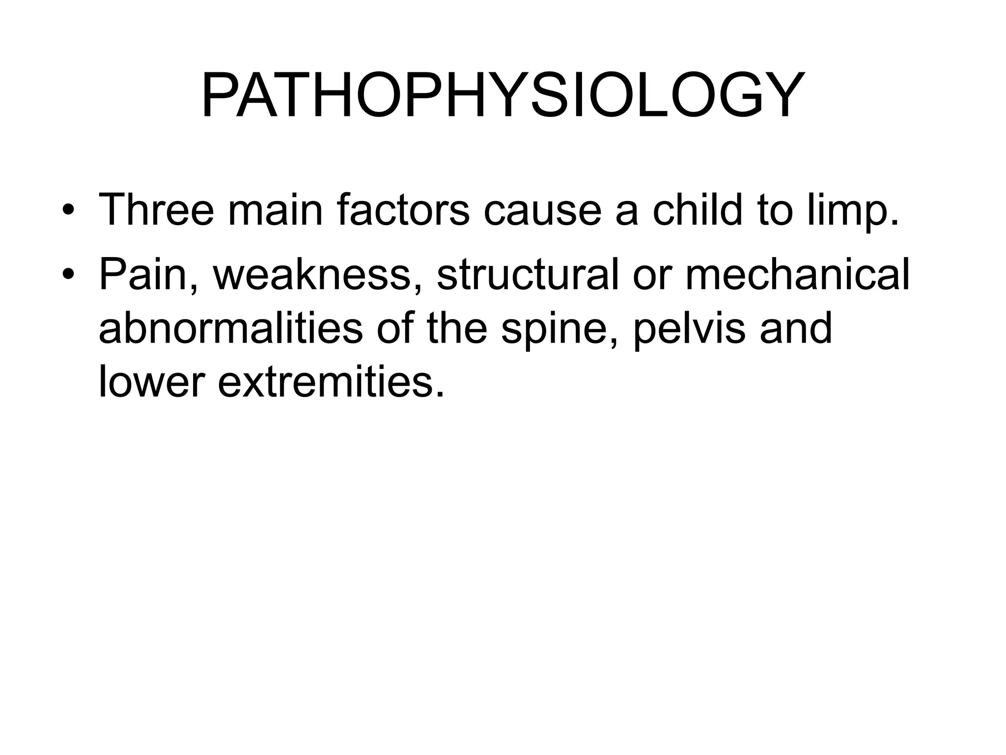 PATHOPHYSIOLOGY
• Three main factors cause a child to limp.
• Pain, weakness, structural or mechanical
abnormalities of the spine, pelvis and
lower extremities.
 