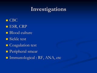Investigations
 CBC
 ESR, CRP
 Blood culture
 Sickle test
 Coagulation test
 Peripheral smear
 Immunological : RF, ANA, etc
 