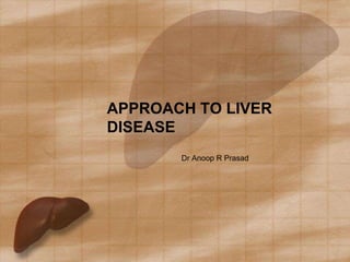 APPROACH TO LIVER
DISEASE
       Dr Anoop R Prasad
 