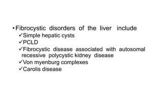•Fibrocystic disorders of the liver include
Simple hepatic cysts
PCLD
Fibrocystic disease associated with autosomal
recessive polycystic kidney disease
Von myenburg complexes
Carolis disease
 