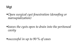 Mgt
Open surgical cyst fenestration (deroofing or
marsupialization)
leaves the cysts open to drain into the peritoneal
cavity
successful in up to 90 % of cases
 