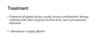 Treatment
• Treatment of hydatid disease usually involves anthelminthic therapy
combined with either surgical resection of the cyst or percutaneous
aspiration
• Albendazole is highly effective
 