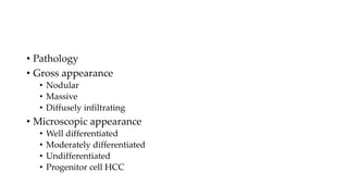 • Pathology
• Gross appearance
• Nodular
• Massive
• Diffusely infiltrating
• Microscopic appearance
• Well differentiated
• Moderately differentiated
• Undifferentiated
• Progenitor cell HCC
 