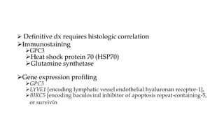  Definitive dx requires histologic correlation
Immunostaining
GPC3
Heat shock protein 70 (HSP70)
Glutamine synthetase
Gene expression profiling
GPC3
LYVE1 [encoding lymphatic vessel endothelial hyaluronan receptor-1],
BIRC5 [encoding baculoviral inhibitor of apoptosis repeat-containing-5,
or survivin
 