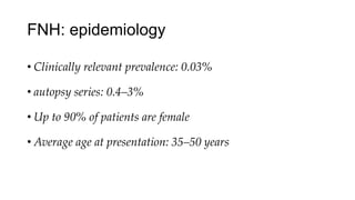 FNH: epidemiology
• Clinically relevant prevalence: 0.03%
• autopsy series: 0.4–3%
• Up to 90% of patients are female
• Average age at presentation: 35–50 years
 