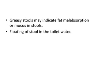 • Greasy stools may indicate fat malabsorption
or mucus in stools.
• Floating of stool in the toilet water.
 