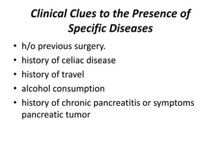 Clinical Clues to the Presence of
Specific Diseases
• h/o previous surgery.
• history of celiac disease
• history of travel
• alcohol consumption
• history of chronic pancreatitis or symptoms
pancreatic tumor
 