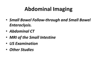 Abdominal Imaging
• Small Bowel Follow-through and Small Bowel
Enteroclysis.
• Abdominal CT
• MRI of the Small Intestine
• US Examination
• Other Studies
 