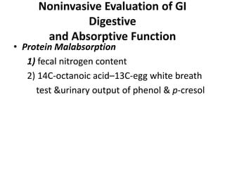 Noninvasive Evaluation of GI
Digestive
and Absorptive Function
• Protein Malabsorption
1) fecal nitrogen content
2) 14C-octanoic acid–13C-egg white breath
test &urinary output of phenol & p-cresol
 