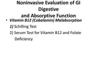 Noninvasive Evaluation of GI
Digestive
and Absorptive Function
• Vitamin B12 (Cobalamin) Malabsorption
1) Schilling Test
2) Serum Test for Vitamin B12 and Folate
Deficiency
 
