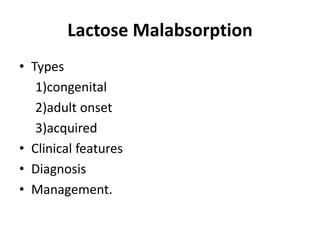Lactose Malabsorption
• Types
1)congenital
2)adult onset
3)acquired
• Clinical features
• Diagnosis
• Management.
 