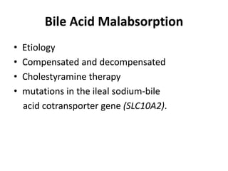 Bile Acid Malabsorption
• Etiology
• Compensated and decompensated
• Cholestyramine therapy
• mutations in the ileal sodium-bile
acid cotransporter gene (SLC10A2).
 